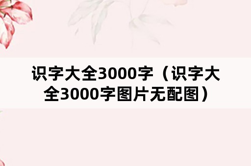 识字大全3000字（识字大全3000字图片无配图）