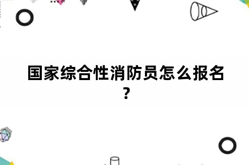 国家综合性消防员怎么报名？