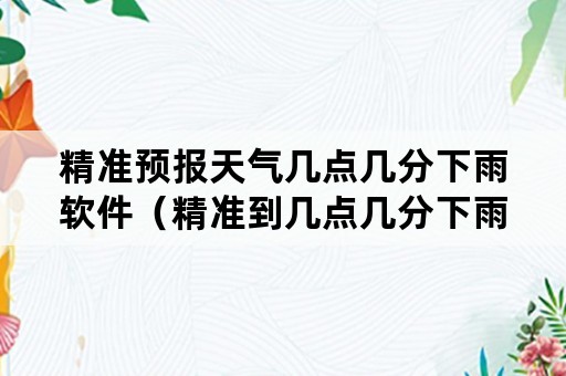 精准预报天气几点几分下雨软件（精准到几点几分下雨的天气预报软件）