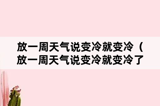 放一周天气说变冷就变冷（放一周天气说变冷就变冷了）