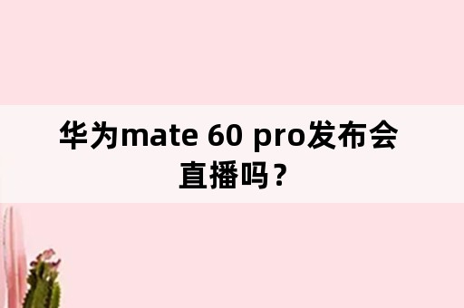华为mate 60 pro发布会 直播吗？