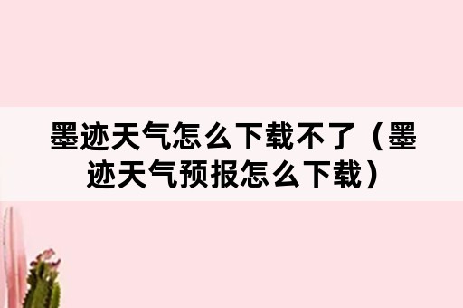 墨迹天气怎么下载不了（墨迹天气预报怎么下载）