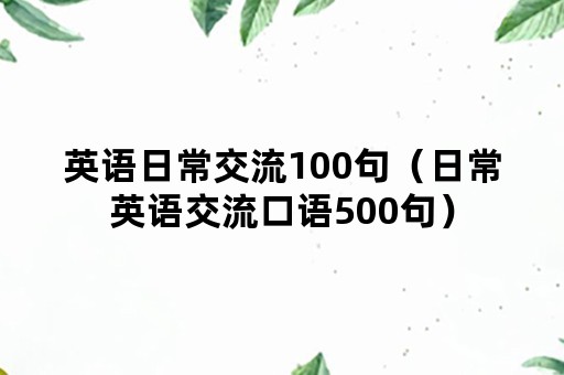 英语日常交流100句（日常英语交流口语500句）