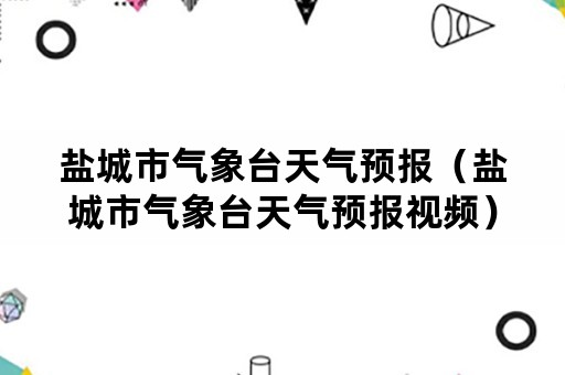 盐城市气象台天气预报（盐城市气象台天气预报视频）