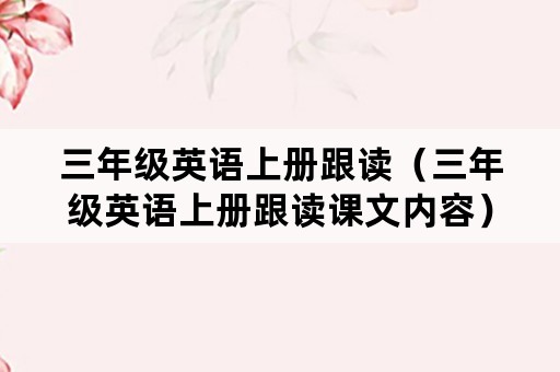 三年级英语上册跟读（三年级英语上册跟读课文内容）