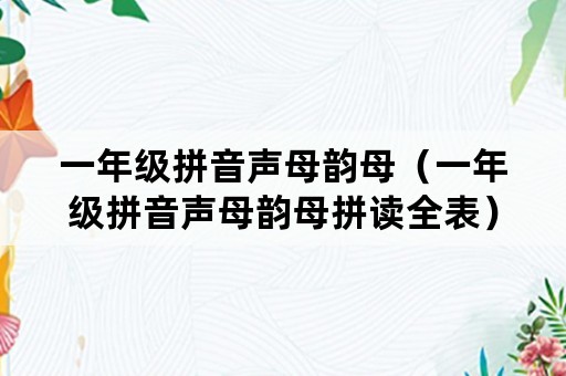一年级拼音声母韵母（一年级拼音声母韵母拼读全表）
