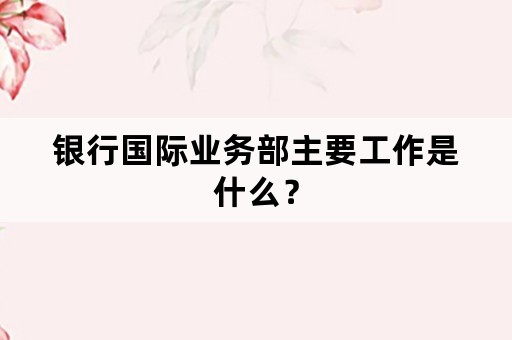 银行国际业务部主要工作是什么？