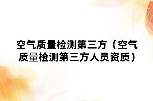 空气质量检测第三方（空气质量检测第三方人员资质）