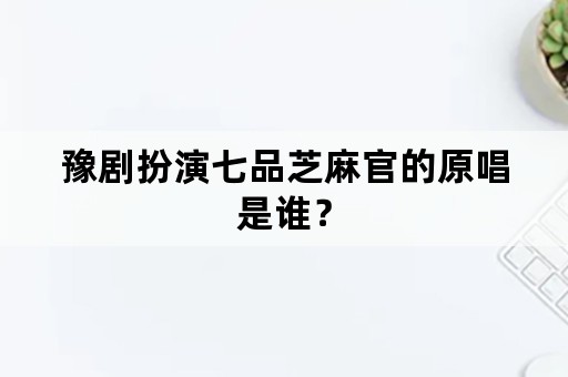 豫剧扮演七品芝麻官的原唱是谁？