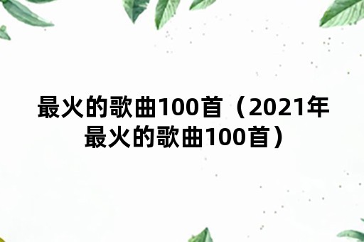 最火的歌曲100首（2021年最火的歌曲100首）