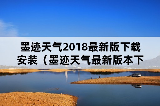 墨迹天气2018最新版下载安装（墨迹天气最新版本下载）