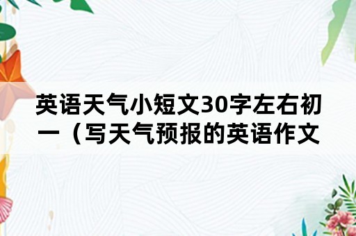 英语天气小短文30字左右初一（写天气预报的英语作文30词）