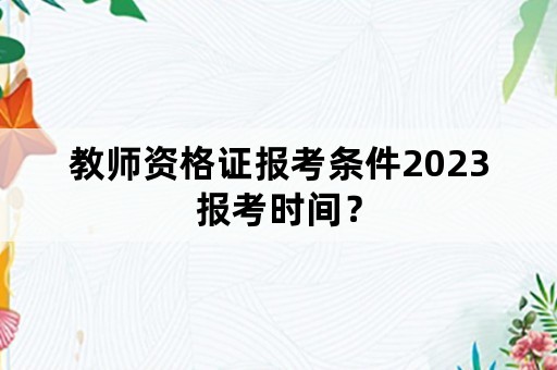 教师资格证报考条件2023报考时间？