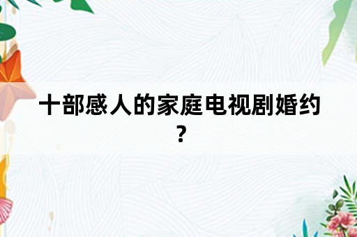 十部感人的家庭电视剧婚约？