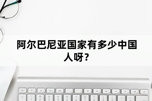 阿尔巴尼亚国家有多少中国人呀？