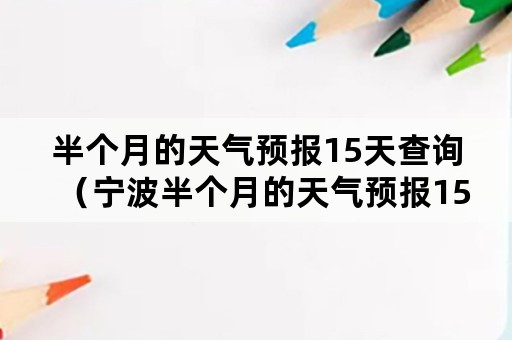 半个月的天气预报15天查询（宁波半个月的天气预报15天查询）