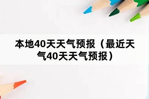 本地40天天气预报（最近天气40天天气预报）