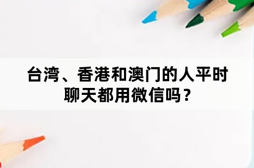 台湾、香港和澳门的人平时聊天都用微信吗？