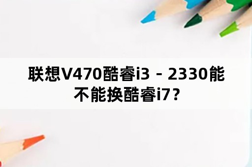 联想V470酷睿i3－2330能不能换酷睿i7？