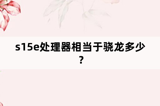 s15e处理器相当于骁龙多少？