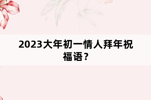 2023大年初一情人拜年祝福语？