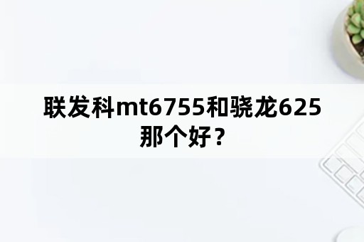 联发科mt6755和骁龙625那个好？