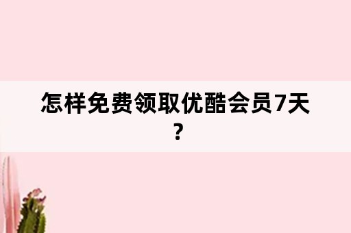 怎样免费领取优酷会员7天？