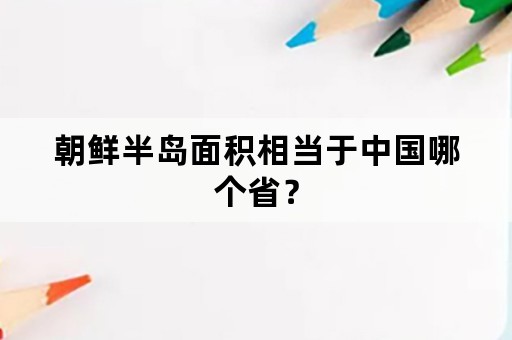 朝鲜半岛面积相当于中国哪个省？