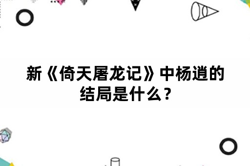 新《倚天屠龙记》中杨逍的结局是什么？