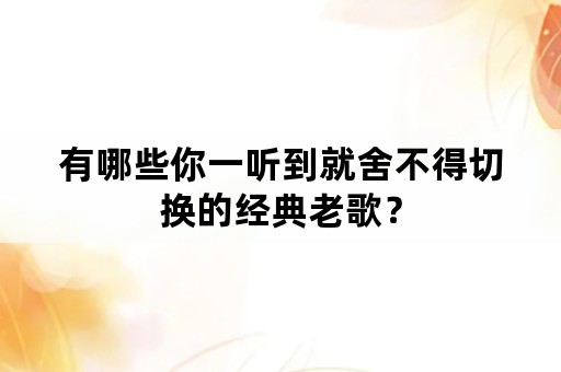 有哪些你一听到就舍不得切换的经典老歌？