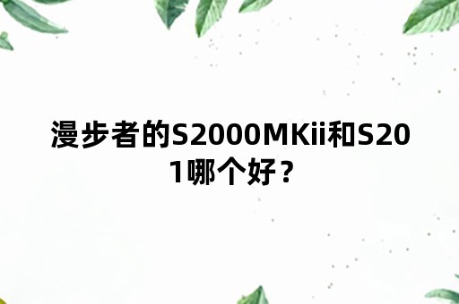 漫步者的S2000MKii和S201哪个好？