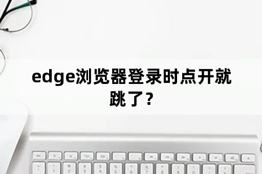 edge浏览器登录时点开就跳了？