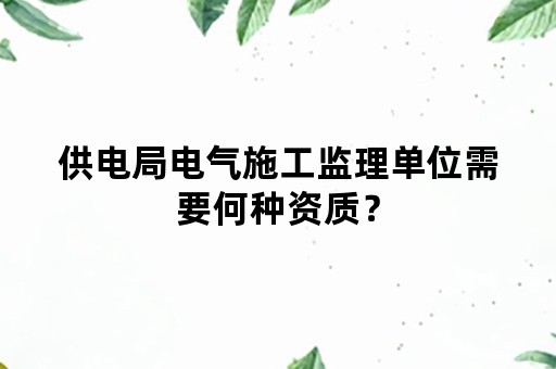 供电局电气施工监理单位需要何种资质？