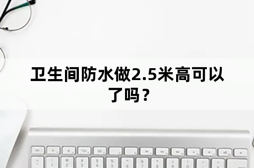 卫生间防水做2.5米高可以了吗？