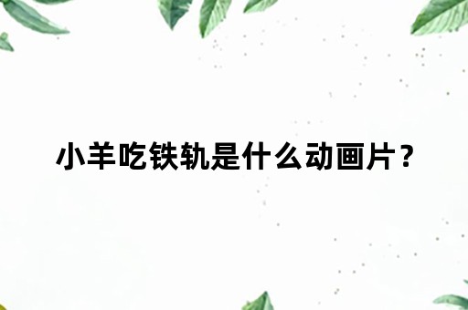 小羊吃铁轨是什么动画片？