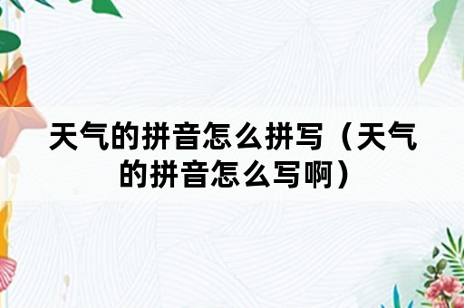 天气的拼音怎么拼写（天气的拼音怎么写啊）