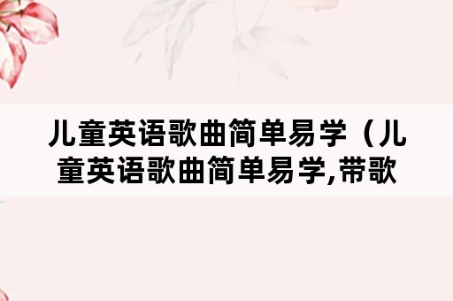儿童英语歌曲简单易学（儿童英语歌曲简单易学,带歌词）