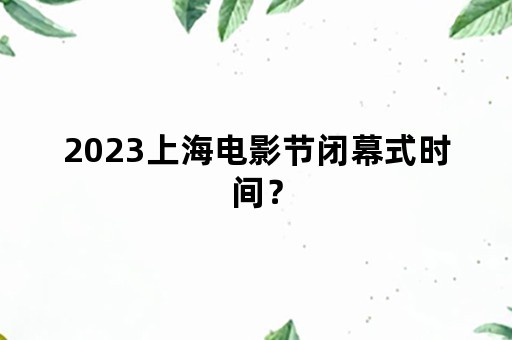 2023上海电影节闭幕式时间？