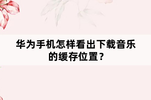 华为手机怎样看出下载音乐的缓存位置？