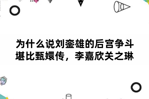 为什么说刘銮雄的后宫争斗堪比甄嬛传，李嘉欣关之琳像华妃一样出局太早？