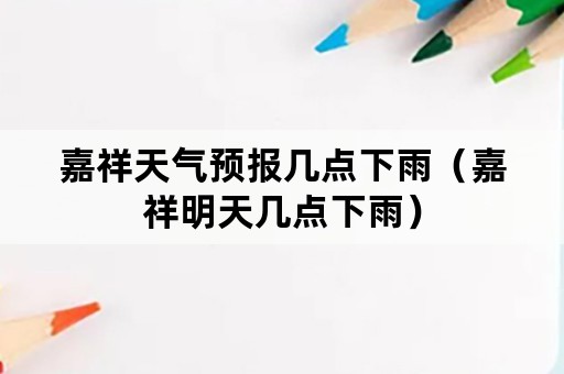 嘉祥天气预报几点下雨（嘉祥明天几点下雨）