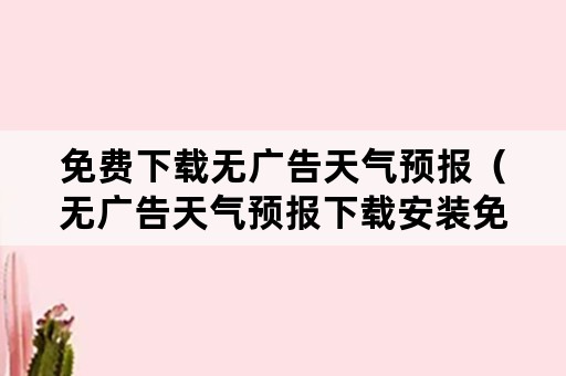 免费下载无广告天气预报（无广告天气预报下载安装免费）