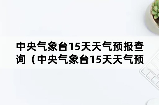 中央气象台15天天气预报查询（中央气象台15天天气预报查询葫芦岛）