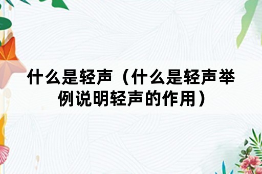 什么是轻声（什么是轻声举例说明轻声的作用）
