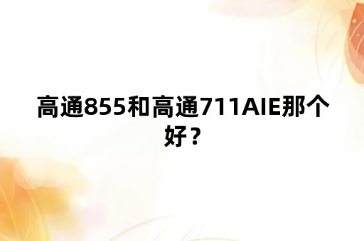 高通855和高通711AIE那个好？