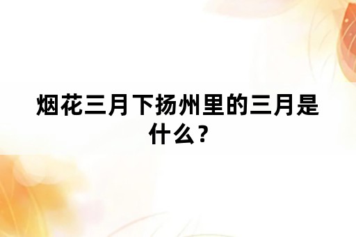 烟花三月下扬州里的三月是什么？