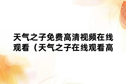 天气之子免费高清视频在线观看（天气之子在线观看高清版免费）