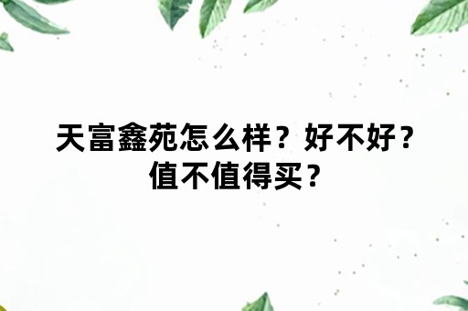 天富鑫苑怎么样？好不好？值不值得买？