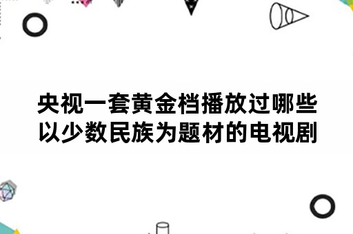 央视一套黄金档播放过哪些以少数民族为题材的电视剧？