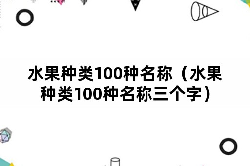 水果种类100种名称（水果种类100种名称三个字）